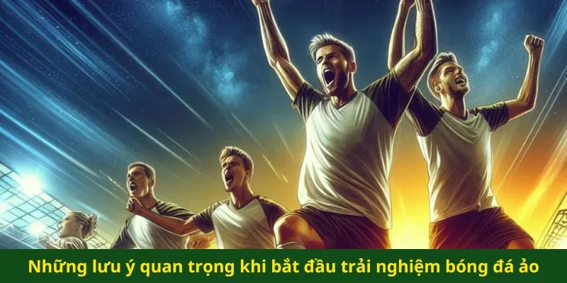 Những lưu ý quan trọng khi bắt đầu trải nghiệm bóng đá ảo