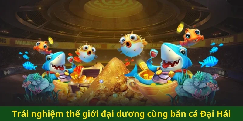 Trải nghiệm thế giới đại dương cùng bắn cá Đại Hải Trình